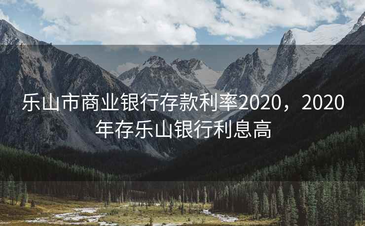 乐山市商业银行存款利率2020，2020年存乐山银行利息高