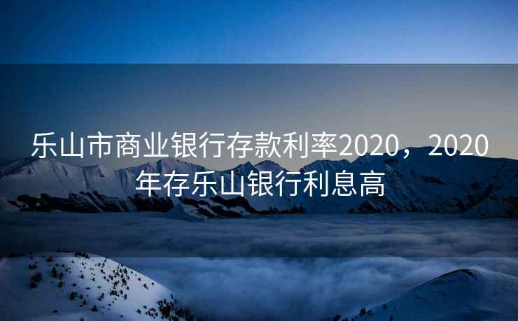 乐山市商业银行存款利率2020,2020年存乐山银行利息高 第2张 乐山市商业银行存款利率2020,2020年存乐山银行利息高 第2张